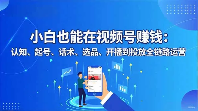 小白也能在视频号赚钱：认知、起号、话术、选品、开播到投放全链路运营_学通网创