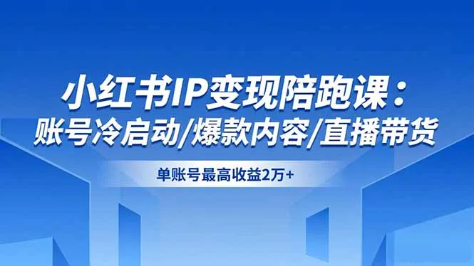 小红书IP变现陪跑课：账号冷启动/爆款内容/直播带货，单账号最高收益2万+_学通网创