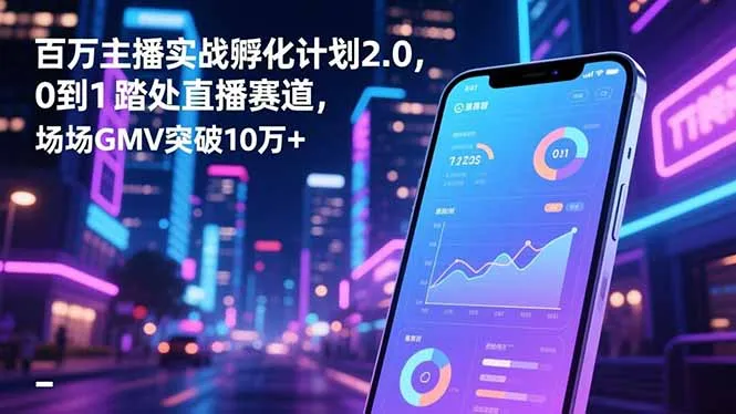 百万主播实战孵化计划2.0，0到1踏入直播赛道，场均GMV突破10万+_学通网创