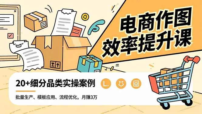 电商作图效率提升课，批量生产、模板应用、流程优化，20+细分品类实操案例，月赚3万_学通网创