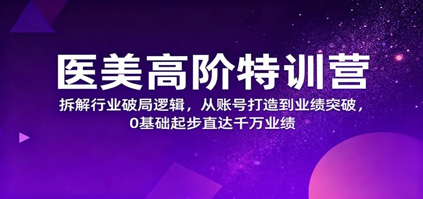 医美高阶特训营，拆解行业破局逻辑，从账号打造到业绩突破，0基础起步直达千万业绩_学通网创