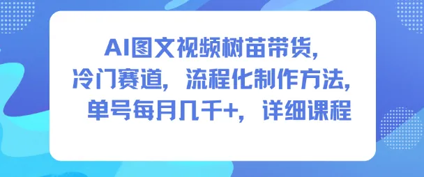 AI图文视频树苗带货，冷门赛道，流程化制作方法，单号每月几K，详细课程_学通网创