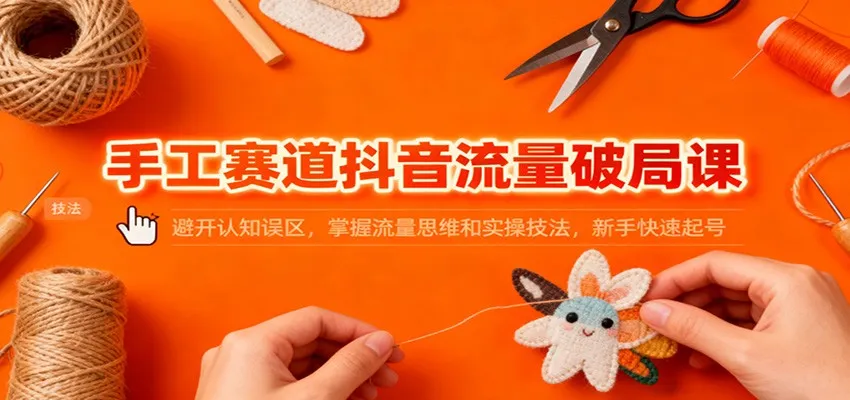 手工赛道抖音流量破局课：避开认知误区，掌握流量思维和实操技法，新手快速起号_学通网创