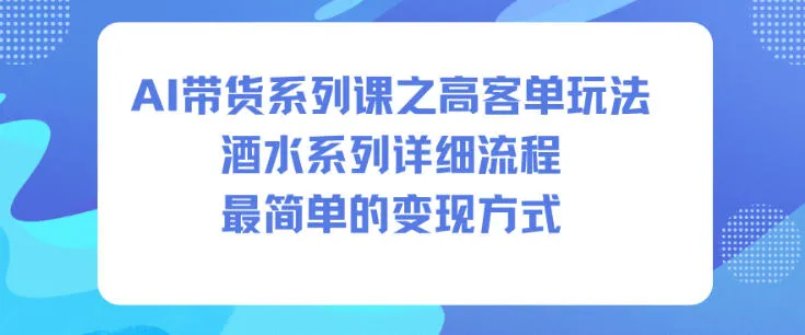 AI带货系列课之高客单玩法，酒水系列，详细流程，最简单的变现方式_学通网创