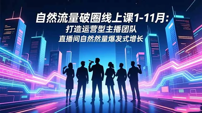 自然流量破圈线上课1-11月：打造运营型主播团队 直播间自然流量爆发式增长_学通网创