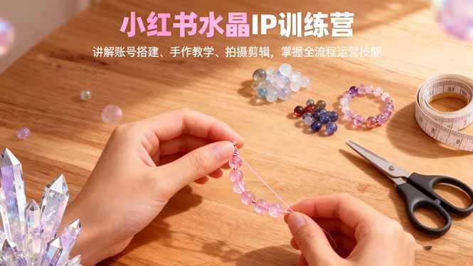 小红书水晶IP训练营，讲解账号搭建、手作教学、拍摄剪辑，全流程运营技能_学通网创