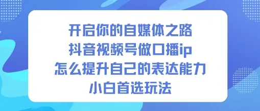 开启你的自媒体之路，抖音视频号做口播ip，怎么提升自己的表达能力，小白首选玩法_学通网创