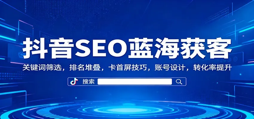 抖音SEO蓝海获客：关键词筛选，排名堆叠，卡首屏技巧，账号设计，转化率提升_学通网创