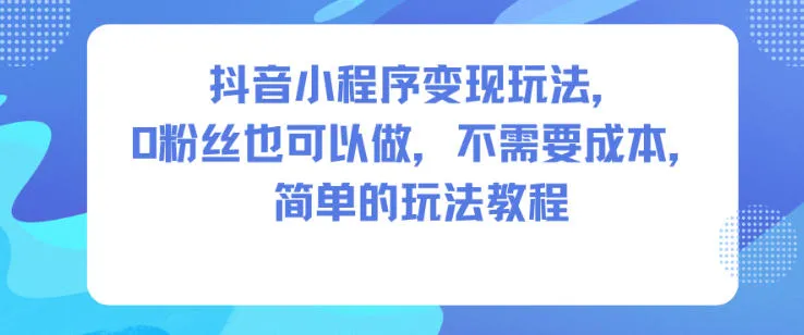 抖音小程序变现玩法，0粉丝也可以做，不需要成本，简单的玩法教程_学通网创