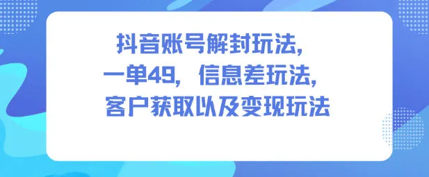 抖音账号解封玩法，一单49，信息差玩法，客户获取以及变现玩法_学通网创