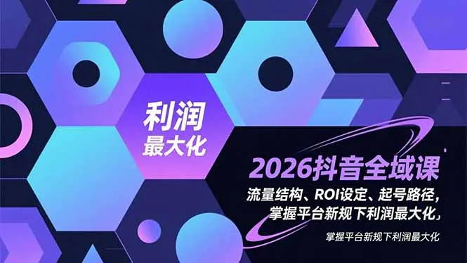 2026抖音全域课,流量结构、ROI设定、起号路径,掌握平台新规下利润最大化_学通网创