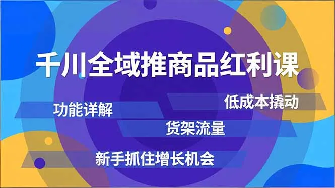 千川全域推商品红利课，功能详解、低成本撬动、货架流量，新手抓住增长机会_学通网创