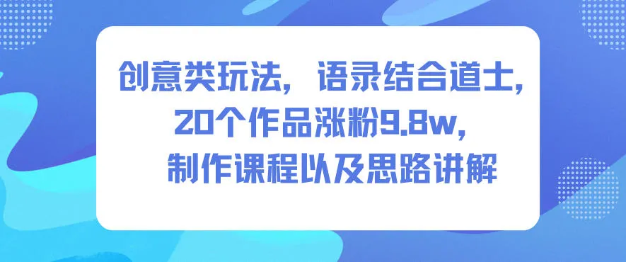 创意类玩法，语录结合道士，20个作品涨粉9.8w，制作课程以及思路讲解_学通网创