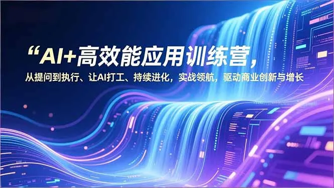 AI+高效能应用训练营，从提问到执行、让AI打工、持续进化，实战领航，驱动商业创新与增长_学通网创
