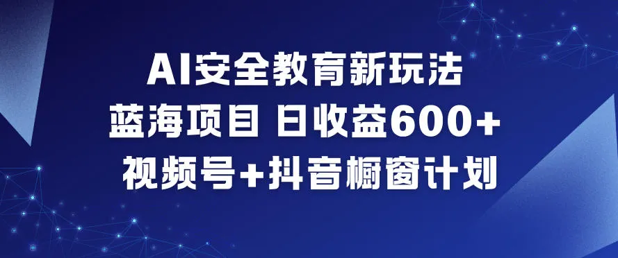 AI安全教育新玩法，蓝海项目，日收益6张+，视频号+抖音橱窗计划_学通网创
