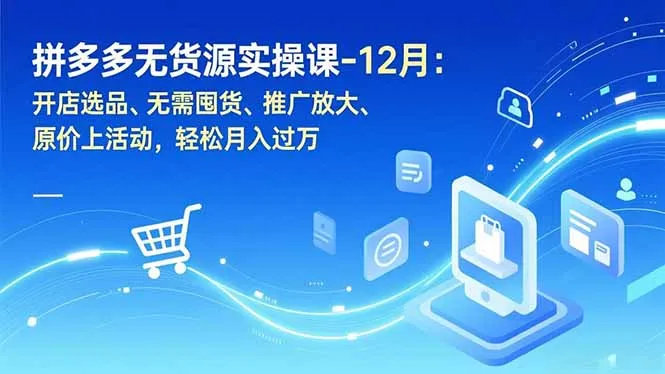 拼多多无货源实操课-12月：开店选品、无需囤货、推广放大、原价上活动，轻松月入过万_学通网创