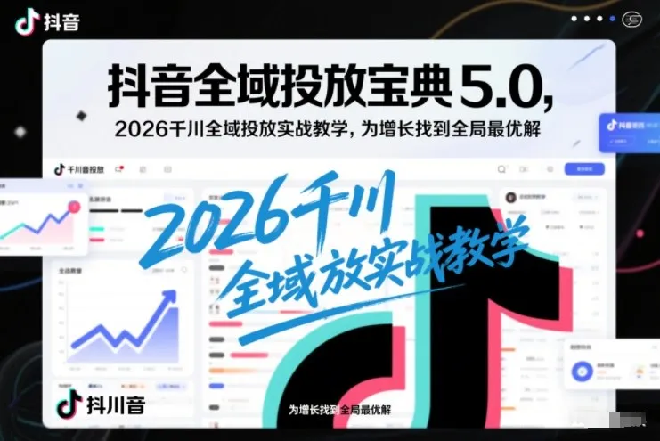 抖音全域投放宝典5.0，2026千川全域投放实战教学，为增长找到全局最优解_学通网创