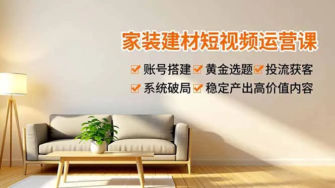 家装建材短视频运营课,账号搭建、黄金选题、投流获客,系统破局,稳定产出高价值内容_学通网创