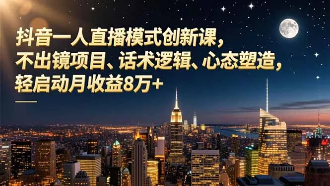 抖音一人直播模式创新课，不出镜项目、话术逻辑、心态塑造，轻启动月收益8万+_学通网创