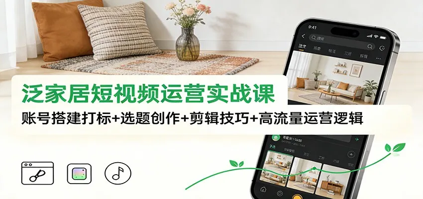 泛家居短视频运营实战课：账号搭建打标+选题创作+剪辑技巧+高流量运营逻辑_学通网创