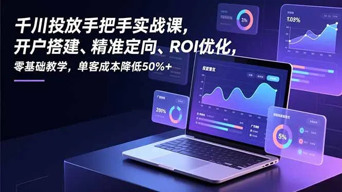 千川投放手把手实战课，开户搭建、精准定向、ROI优化，零基础教学，单客成本降低50%+_学通网创