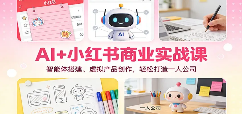 AI+小红书商业实战课：智能体搭建、虚拟产品创作，轻松打造一人公司_学通网创