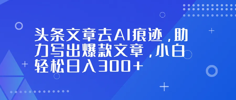 头条文章去AI痕迹，助力写出爆款文章，小白轻松日入300+_学通网创