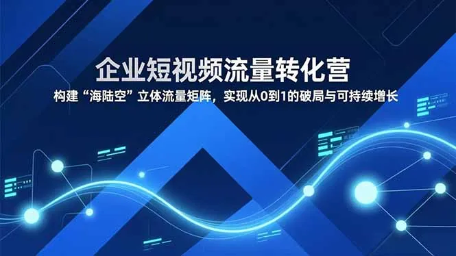 企业短视频流量转化营，构建“海陆空”立体流量矩阵，实现从0到1的破局与可持续增长_学通网创