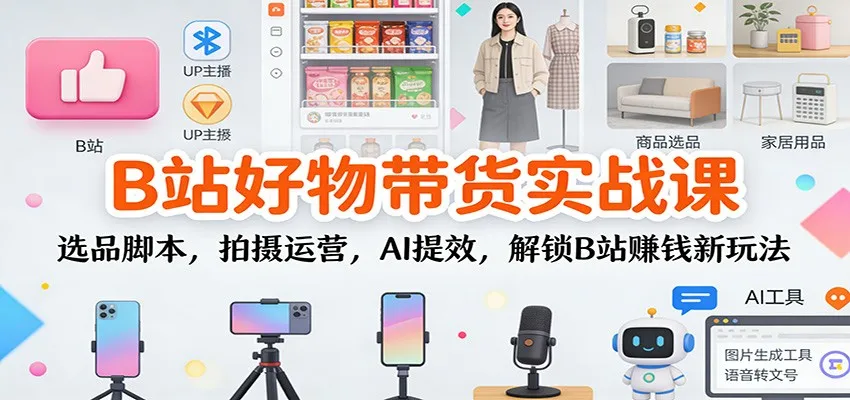 B站好物带货实战课：选品脚本，拍摄运营，AI提效，解锁B站赚钱新玩法_学通网创