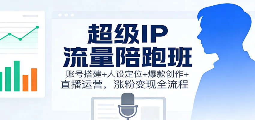 超级IP流量陪跑班：账号搭建+人设定位+爆款创作+直播运营，涨粉变现全流程_学通网创