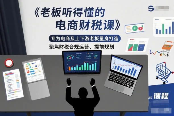 老板听得懂的电商财税课，专为电商及上下游老板量身打造，聚焦财税合规运营、提前规划_学通网创