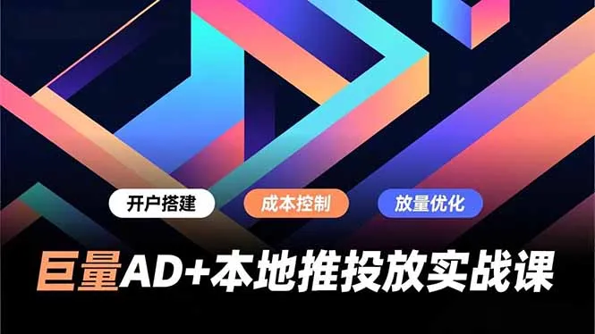 巨量AD+本地推投放实战课,开户搭建、成本控制、放量优化,有效提升商家线上获客与转化效率_学通网创