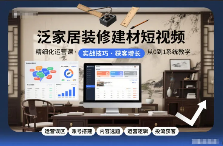 泛家居装修建材短视频精细化运营课，运营误区+账号搭建+内容选题+运营逻辑+投流获客_学通网创