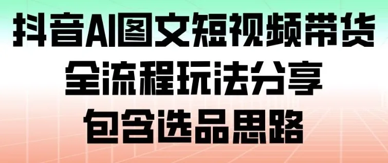 抖音AI图文短视频带货，全流程玩法分享，包含选品思路_学通网创