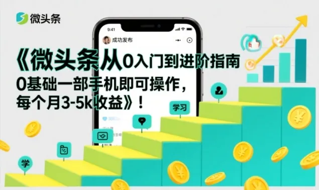 微头条从0入门到进阶指南,0基础一部手机即可操作,每个月3-5k收益_学通网创