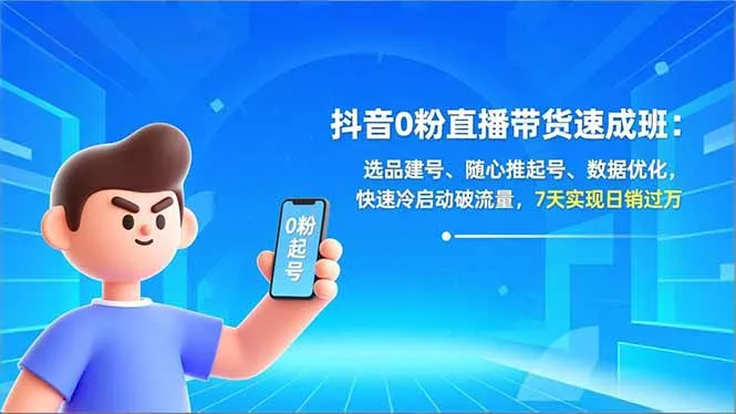 抖音0粉直播带货速成班：选品建号、随心推起号、数据优化，快速冷启动破流量，7天实现日销过万_学通网创