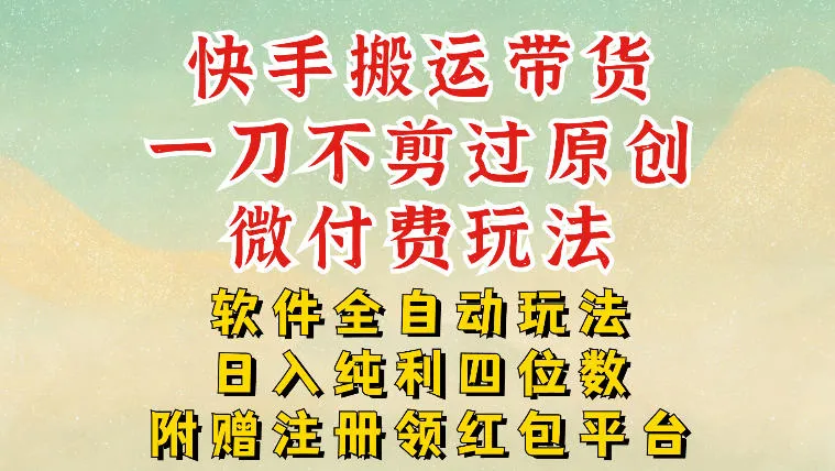 快手搬运带货，一刀不剪过原创，微付费玩法，软件全自动玩法，日入纯利四位数【揭秘】_学通网创