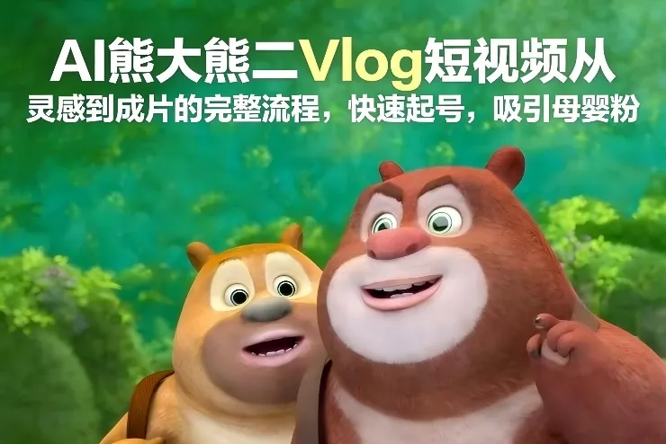 AI熊大熊二Vlog短视频从灵感到成片的完整流程，快速起号，吸引母婴粉_学通网创