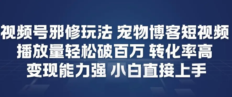 视频号邪修玩法宠物博客短视频，播放量轻松破百万，转化率高，变现能力强，小白直接上手_学通网创