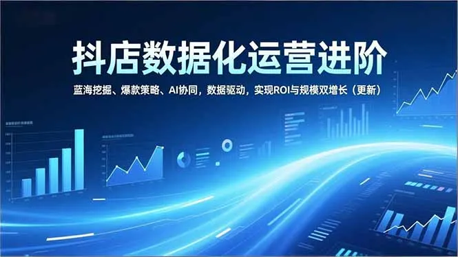抖店数据化运营进阶，蓝海挖掘、爆款策略、AI协同，数据驱动，实现ROI与规模双增长(更新_学通网创
