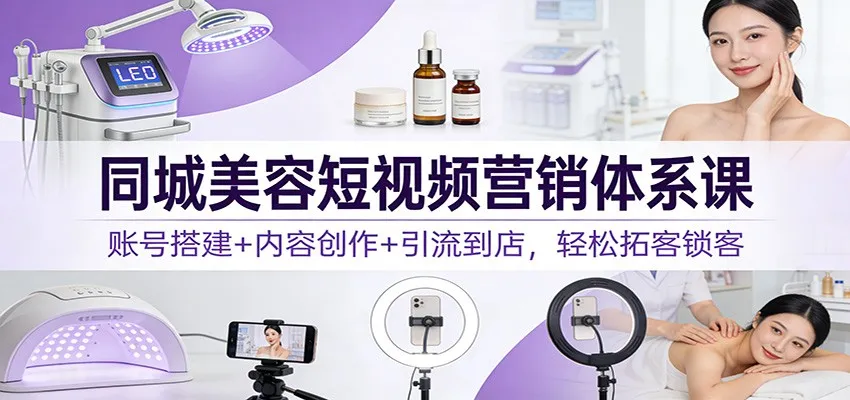 同城美容短视频营销体系课：账号搭建+内容创作+引流到店，轻松拓客锁客_学通网创